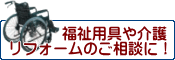 福祉用具や介護リフォームのご相談に！